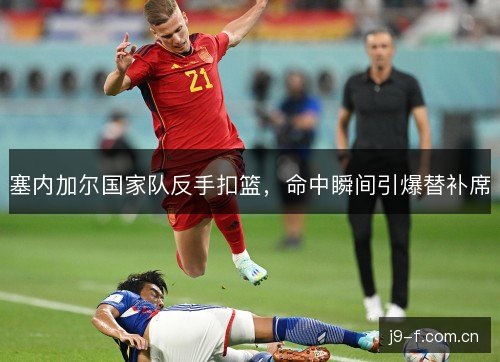 塞内加尔国家队反手扣篮,命中瞬间引爆替补席 塞内加尔国家队反手扣篮,命中瞬间引爆替补席