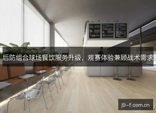 后防组合球场餐饮服务升级,观赛体验兼顾战术需求 后防组合球场餐饮服务升级,观赛体验兼顾战术需求