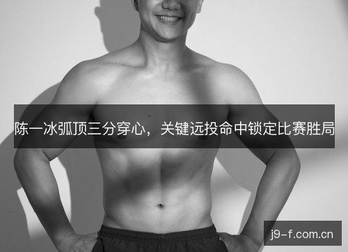 陈一冰弧顶三分穿心,关键远投命中锁定比赛胜局 陈一冰弧顶三分穿心,关键远投命中锁定比赛胜局