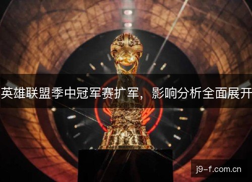 英雄联盟季中冠军赛扩军,影响分析全面展开 英雄联盟季中冠军赛扩军,影响分析全面展开